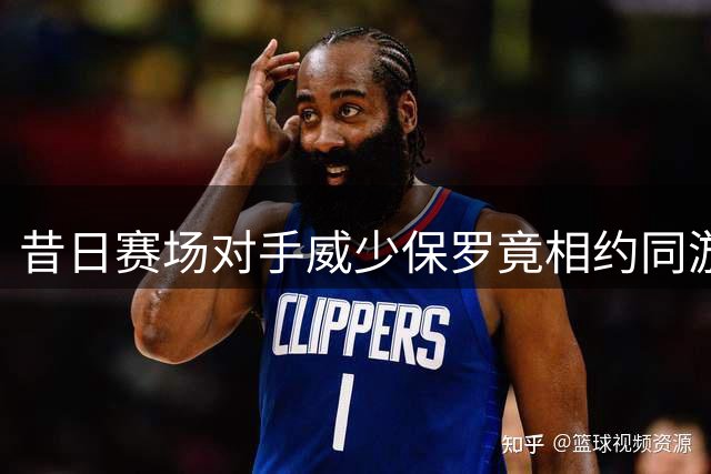 昔日赛场对手威少保罗竟相约同游 退役生活各奔东西
